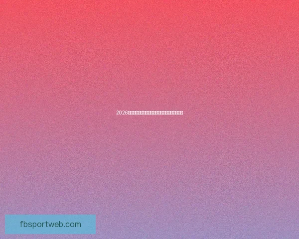 2026年世界杯竞猜分析及热门球队实力预测全方位解析